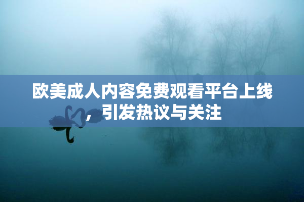欧美成人内容免费观看平台上线，引发热议与关注