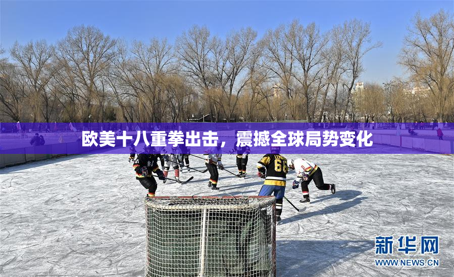 欧美十八重拳出击，震撼全球局势变化