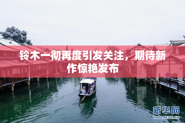 铃木一彻再度引发关注，期待新作惊艳发布