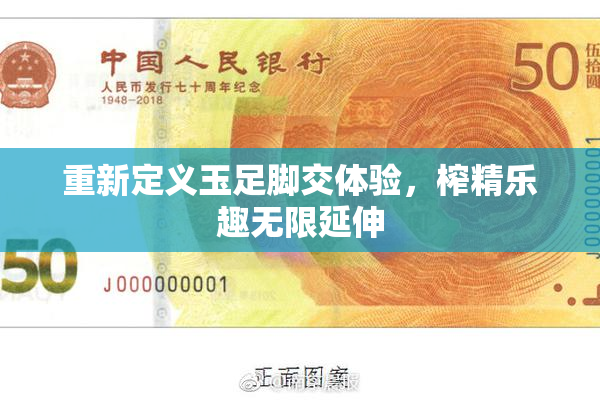重新定义玉足脚交体验，榨精乐趣无限延伸