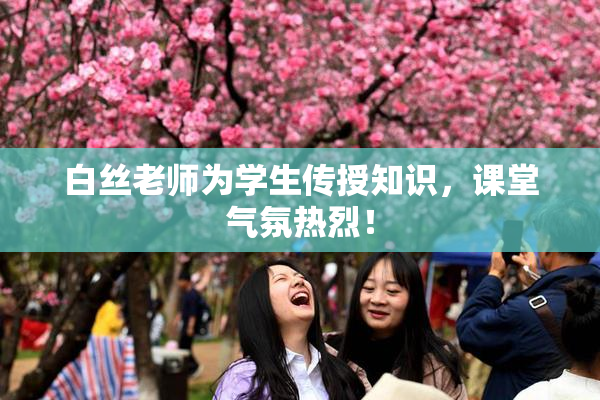 白丝老师为学生传授知识，课堂气氛热烈！