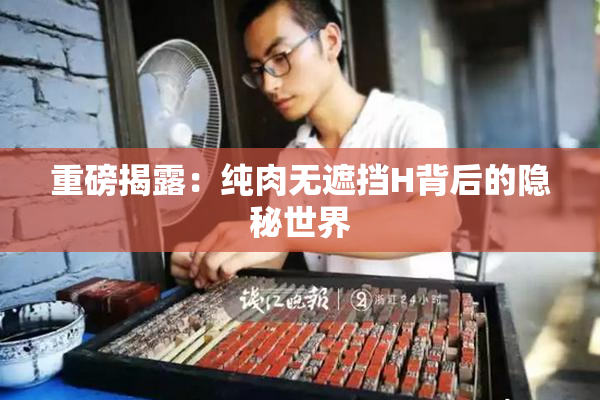 重磅揭露：纯肉无遮挡H背后的隐秘世界