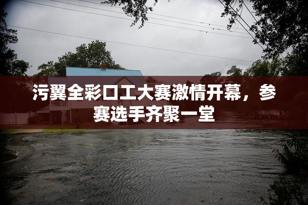 污翼全彩口工大赛激情开幕，参赛选手齐聚一堂