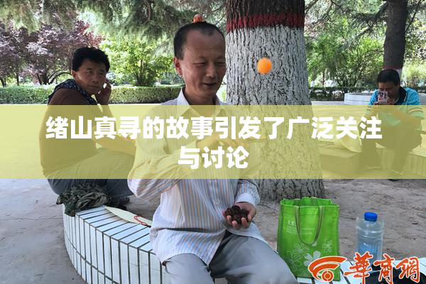绪山真寻的故事引发了广泛关注与讨论