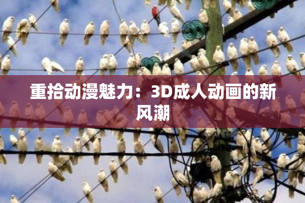 重拾动漫魅力：3D成人动画的新风潮