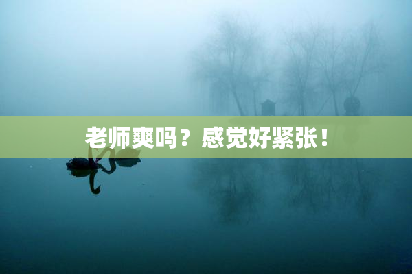 老师爽吗？感觉好紧张！