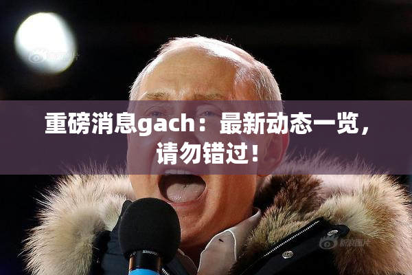 重磅消息gach：最新动态一览，请勿错过！