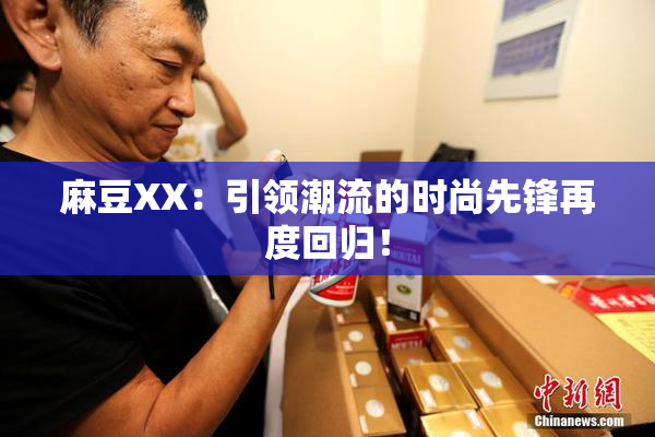 麻豆XX：引领潮流的时尚先锋再度回归！