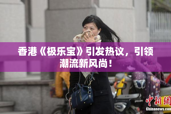 香港《极乐宝》引发热议，引领潮流新风尚！