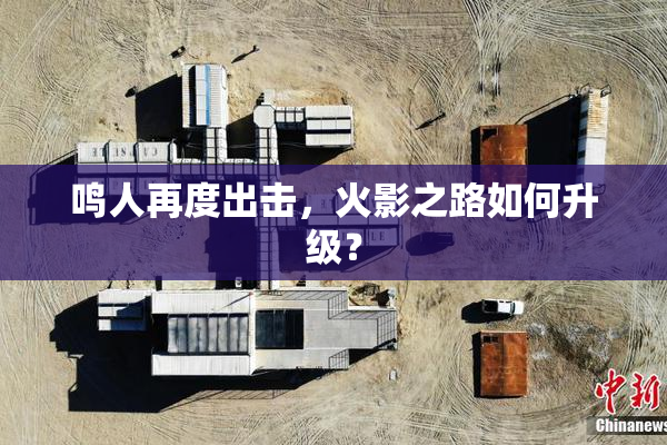 鸣人再度出击，火影之路如何升级？