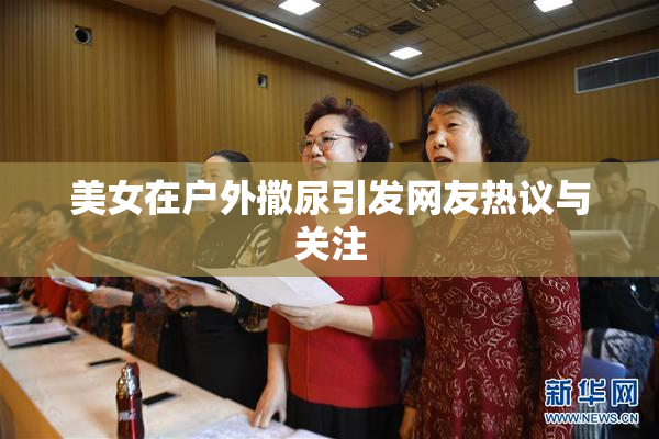 美女在户外撒尿引发网友热议与关注