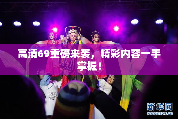 高清69重磅来袭，精彩内容一手掌握！