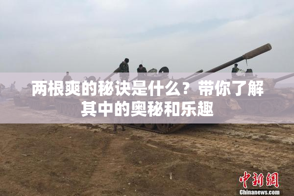 两根爽的秘诀是什么？带你了解其中的奥秘和乐趣