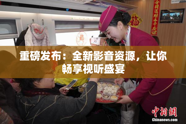 重磅发布：全新影音资源，让你畅享视听盛宴