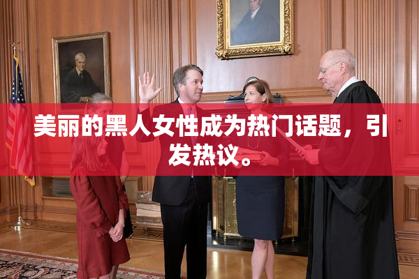 美丽的黑人女性成为热门话题，引发热议。