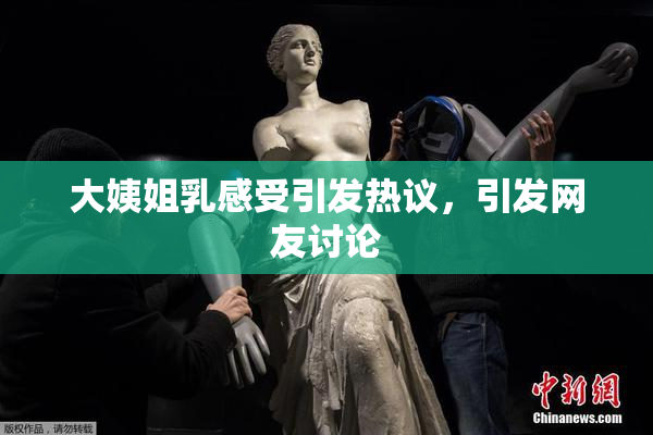 大姨姐乳感受引发热议，引发网友讨论