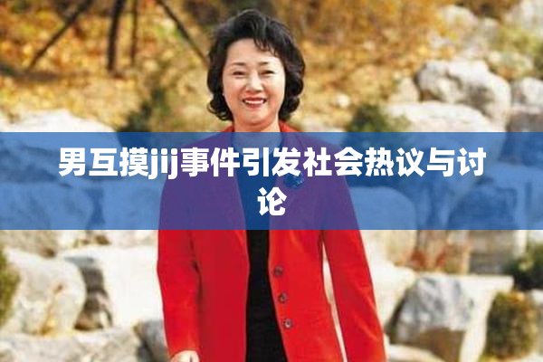 男互摸jij事件引发社会热议与讨论