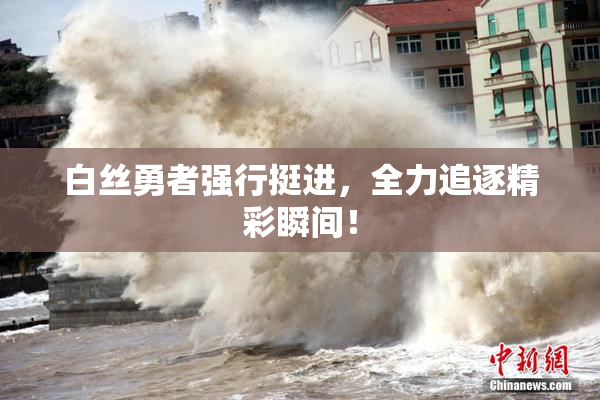 白丝勇者强行挺进，全力追逐精彩瞬间！