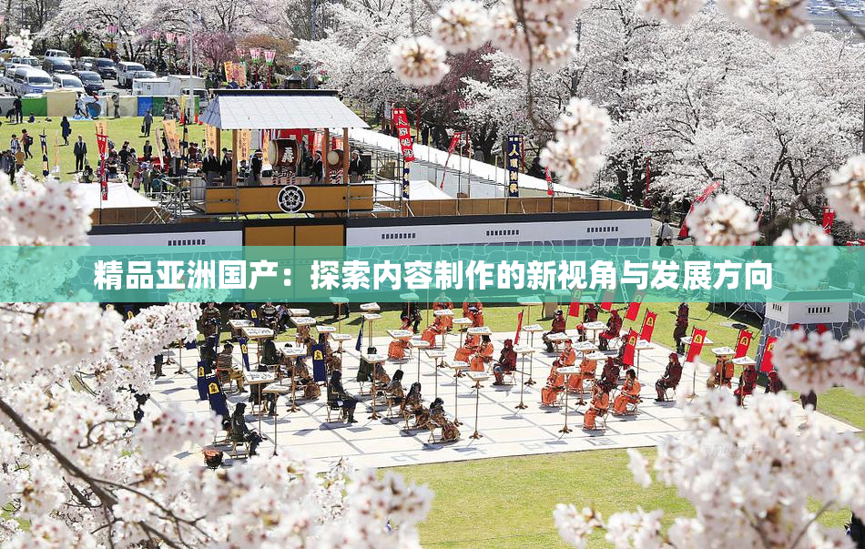 精品亚洲国产：探索内容制作的新视角与发展方向