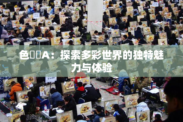 色妺妺A：探索多彩世界的独特魅力与体验