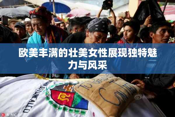 欧美丰满的壮美女性展现独特魅力与风采