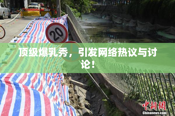 顶级爆乳秀，引发网络热议与讨论！