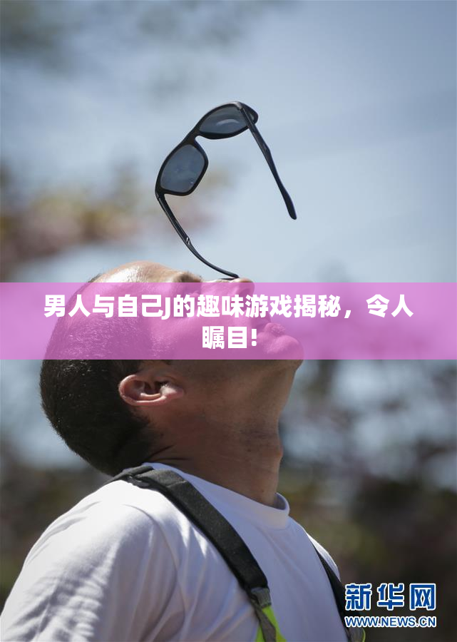 男人与自己J的趣味游戏揭秘，令人瞩目!