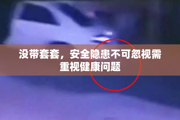 没带套套，安全隐患不可忽视需重视健康问题