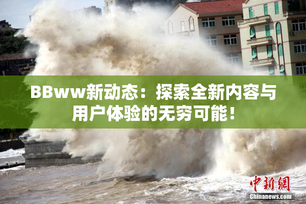 BBww新动态：探索全新内容与用户体验的无穷可能！