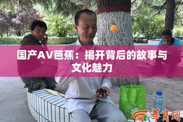 国产AV芭蕉：揭开背后的故事与文化魅力