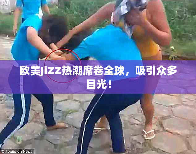 欧美JiZZ热潮席卷全球，吸引众多目光！