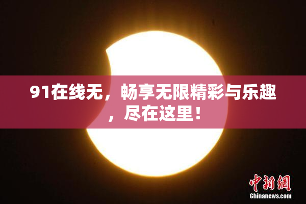 91在线无，畅享无限精彩与乐趣，尽在这里！