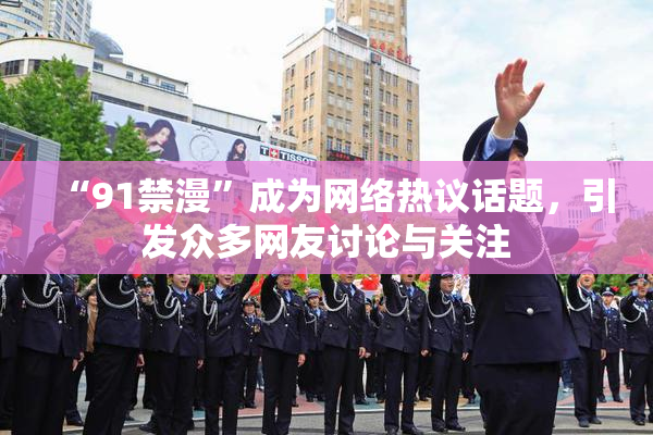 “91禁漫”成为网络热议话题，引发众多网友讨论与关注
