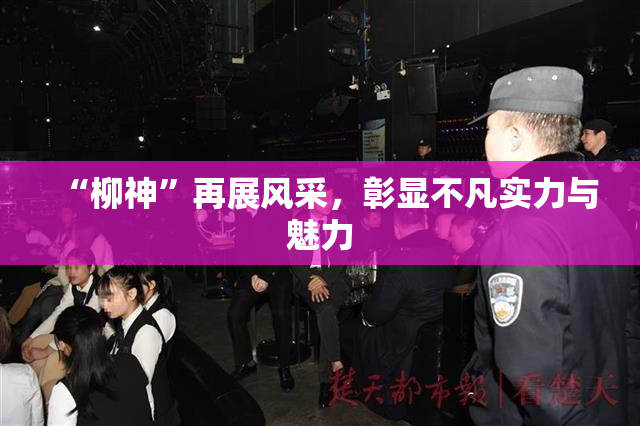 “柳神”再展风采，彰显不凡实力与魅力