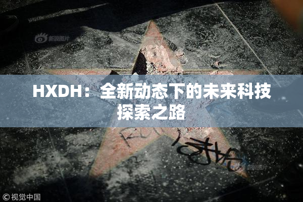 HXDH：全新动态下的未来科技探索之路