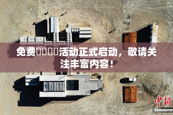 免费❌‌❌‌活动正式启动，敬请关注丰富内容！