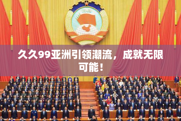 久久99亚洲引领潮流，成就无限可能！