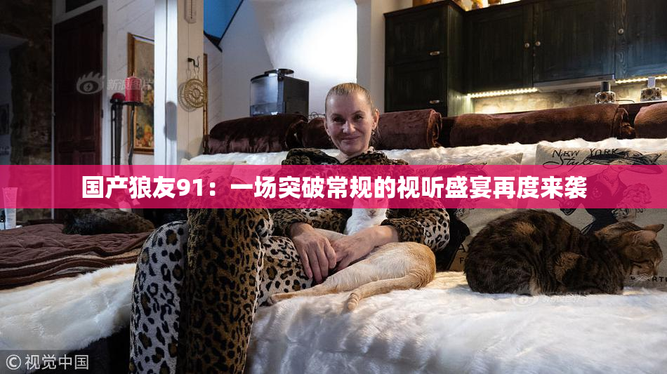 国产狼友91：一场突破常规的视听盛宴再度来袭