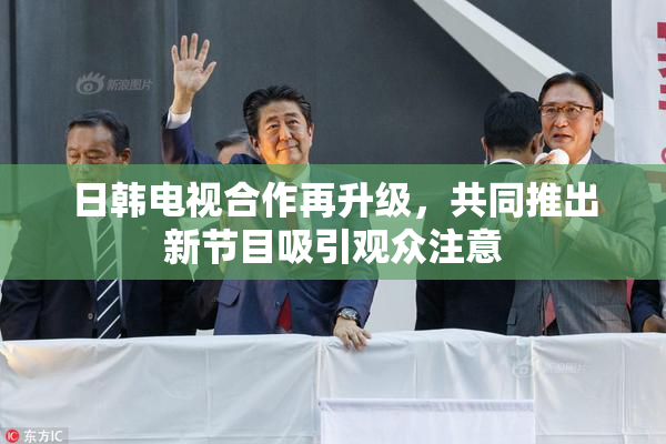 日韩电视合作再升级，共同推出新节目吸引观众注意