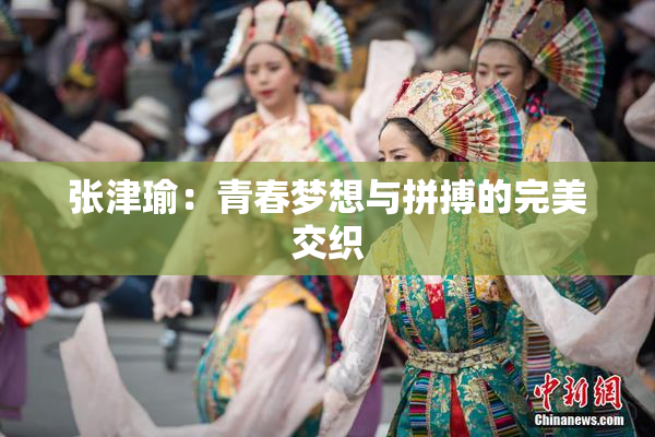 张津瑜：青春梦想与拼搏的完美交织