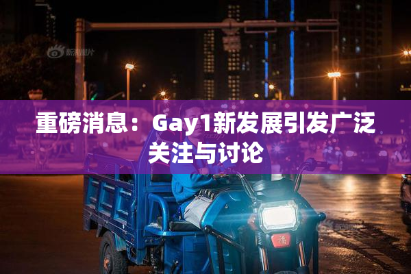重磅消息：Gay1新发展引发广泛关注与讨论