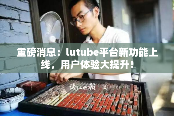 重磅消息：lutube平台新功能上线，用户体验大提升！