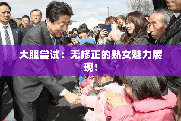 大胆尝试：无修正的熟女魅力展现！