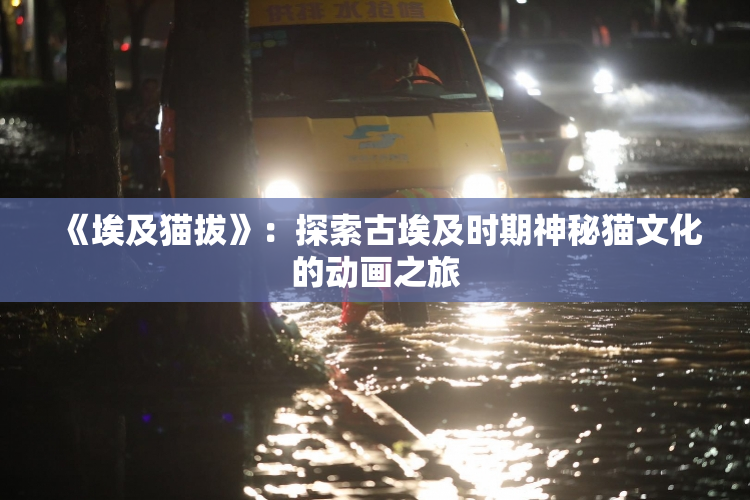 《埃及猫拔》：探索古埃及时期神秘猫文化的动画之旅