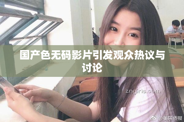 国产色无码影片引发观众热议与讨论