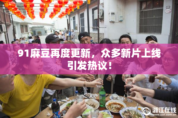 91麻豆再度更新，众多新片上线引发热议！