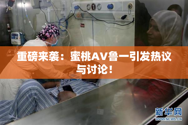 重磅来袭：蜜桃AV鲁一引发热议与讨论！