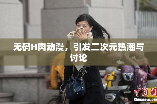 无码H肉动漫，引发二次元热潮与讨论