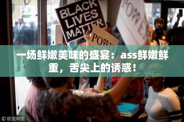 一场鲜嫩美味的盛宴：ass鲜嫩鲜重，舌尖上的诱惑！