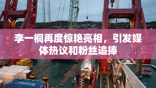 李一桐再度惊艳亮相，引发媒体热议和粉丝追捧